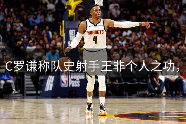 C罗谦称队史射手王非个人之功，赞团队协作精神